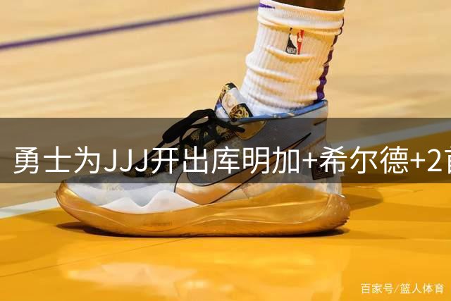 勇士为JJJ开出库明加+希尔德+2首轮报价