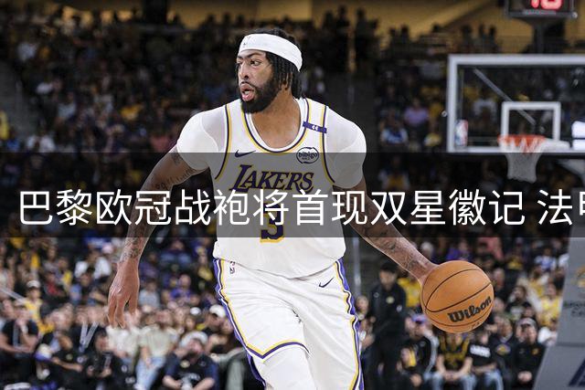 巴黎欧冠战袍将首现双星徽记 法甲球衣保留简约风格