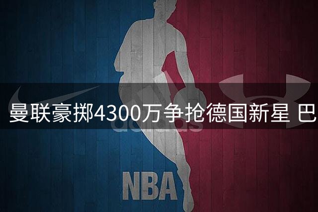 曼联豪掷4300万争抢德国新星 巴萨受困资金恐失天才前锋