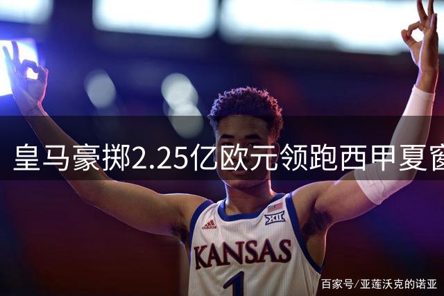 皇马豪掷2.25亿欧元领跑西甲夏窗引援