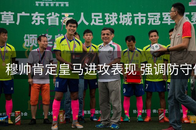 穆帅肯定皇马进攻表现 强调防守体系需全队协同提升