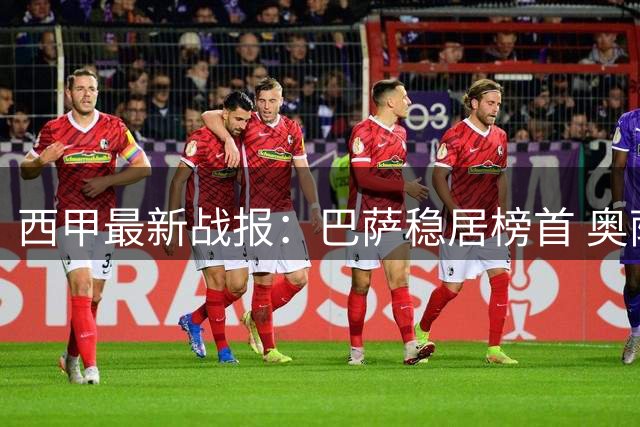 西甲最新战报：巴萨稳居榜首 奥萨苏纳逆转获胜