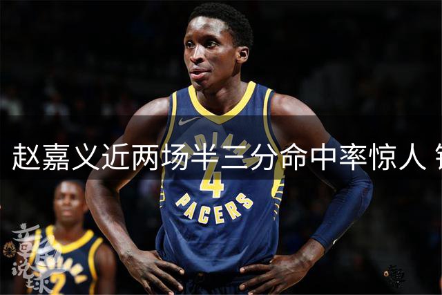 赵嘉义近两场半三分命中率惊人 锋线投射能力冠绝全队