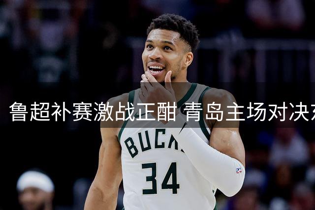 鲁超补赛激战正酣 青岛主场对决东营