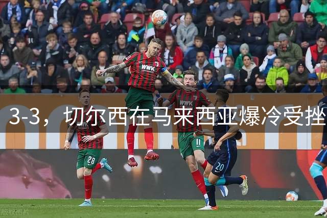 3-3，切尔西在马来西亚爆冷受挫，无缘季前热身赛2连胜