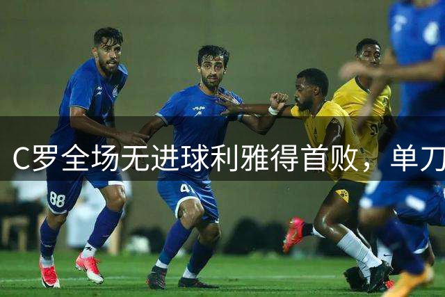 C罗全场无进球利雅得首败，单刀被扑闷闷离场