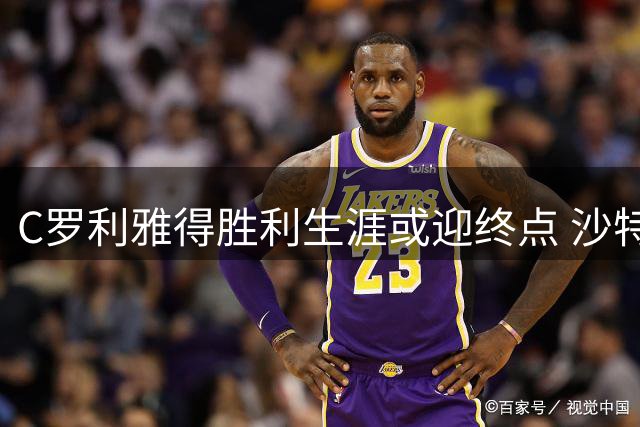 C罗利雅得胜利生涯或迎终点 沙特豪门开启财政紧缩